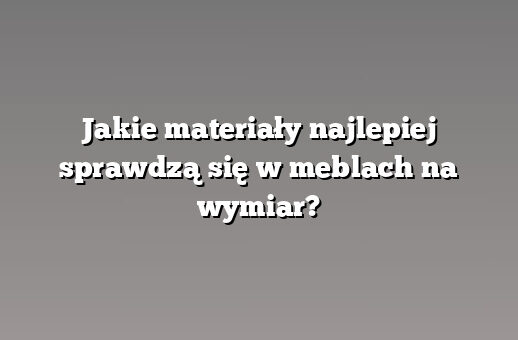 Jakie materiały najlepiej sprawdzą się w meblach na wymiar?