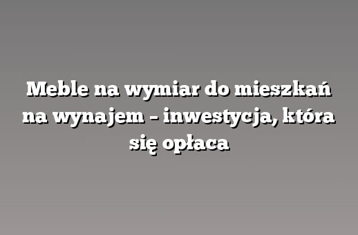 Meble na wymiar do mieszkań na wynajem – inwestycja, która się opłaca