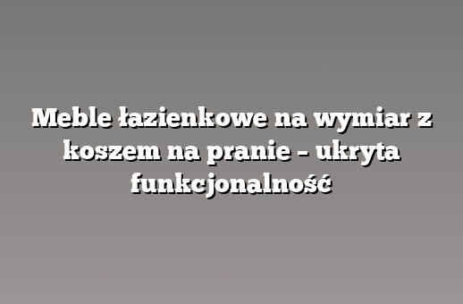 Meble łazienkowe na wymiar z koszem na pranie – ukryta funkcjonalność