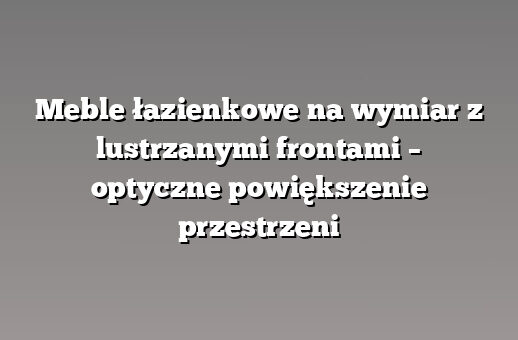Meble łazienkowe na wymiar z lustrzanymi frontami – optyczne powiększenie przestrzeni