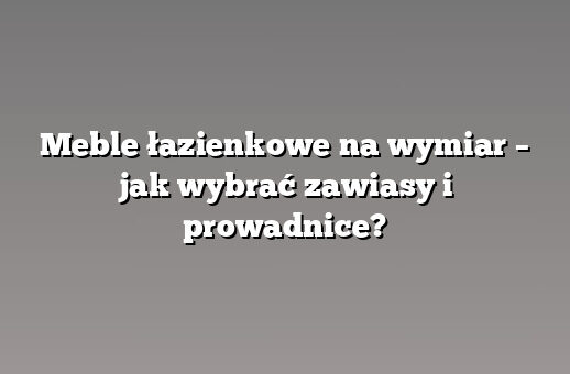 Meble łazienkowe na wymiar – jak wybrać zawiasy i prowadnice?