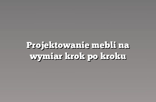 Projektowanie mebli na wymiar krok po kroku