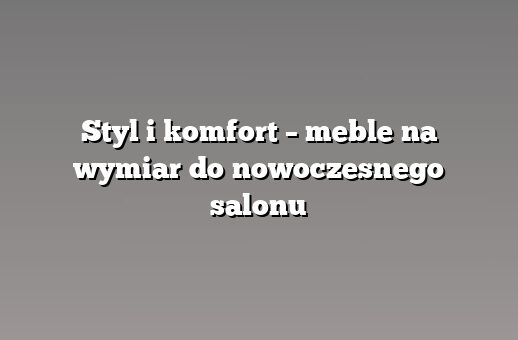 Styl i komfort – meble na wymiar do nowoczesnego salonu