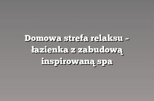 Domowa strefa relaksu – łazienka z zabudową inspirowaną spa