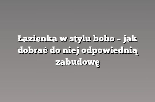 Łazienka w stylu boho – jak dobrać do niej odpowiednią zabudowę
