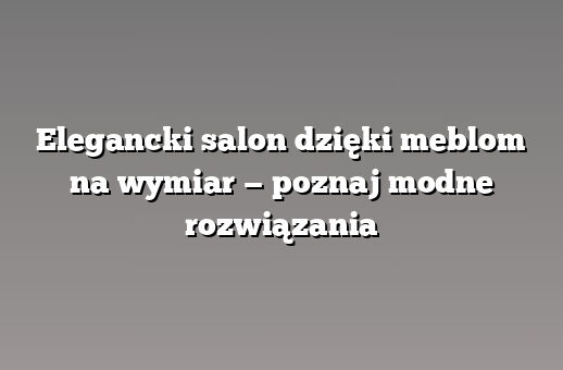 Elegancki salon dzięki meblom na wymiar — poznaj modne rozwiązania