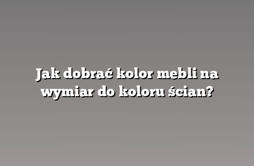 Jak dobrać kolor mebli na wymiar do koloru ścian?
