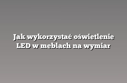 Jak wykorzystać oświetlenie LED w meblach na wymiar