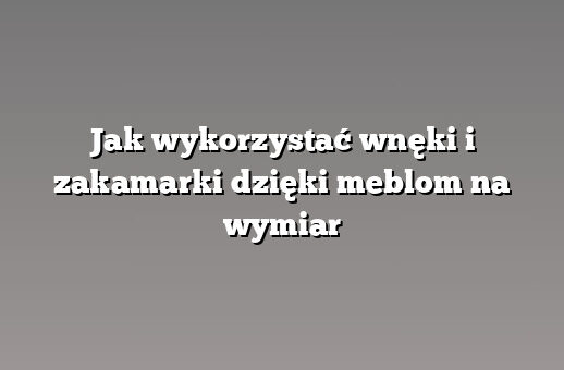 Jak wykorzystać wnęki i zakamarki dzięki meblom na wymiar