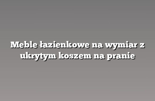 Meble łazienkowe na wymiar z ukrytym koszem na pranie