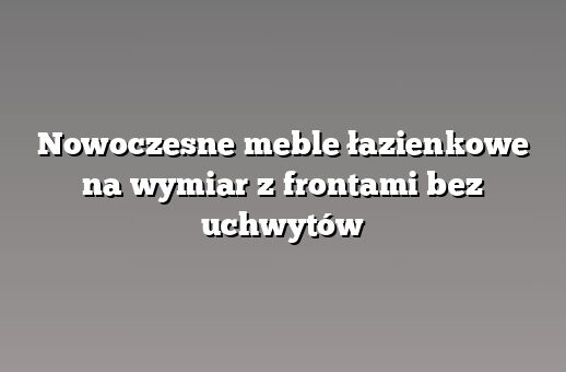 Nowoczesne meble łazienkowe na wymiar z frontami bez uchwytów