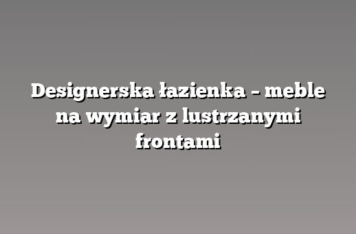 Designerska łazienka – meble na wymiar z lustrzanymi frontami