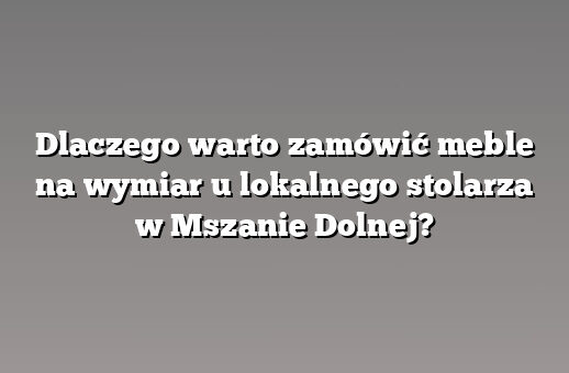 Dlaczego warto zamówić meble na wymiar u lokalnego stolarza w Mszanie Dolnej?