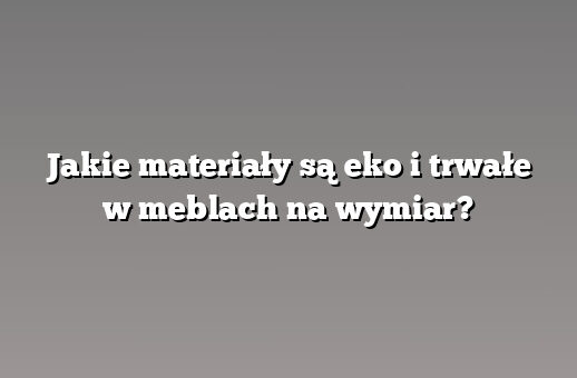 Jakie materiały są eko i trwałe w meblach na wymiar?