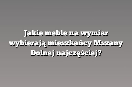 Jakie meble na wymiar wybierają mieszkańcy Mszany Dolnej najczęściej?