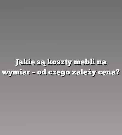 Jakie są koszty mebli na wymiar – od czego zależy cena?