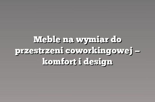 Meble na wymiar do przestrzeni coworkingowej — komfort i design