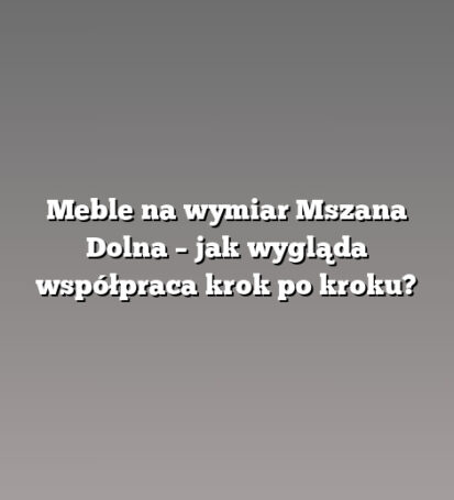 Meble na wymiar Mszana Dolna – jak wygląda współpraca krok po kroku?