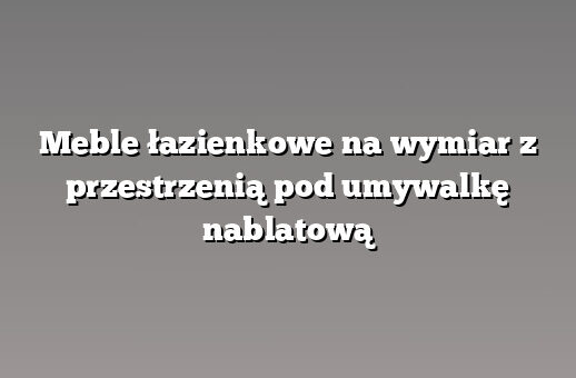 Meble łazienkowe na wymiar z przestrzenią pod umywalkę nablatową