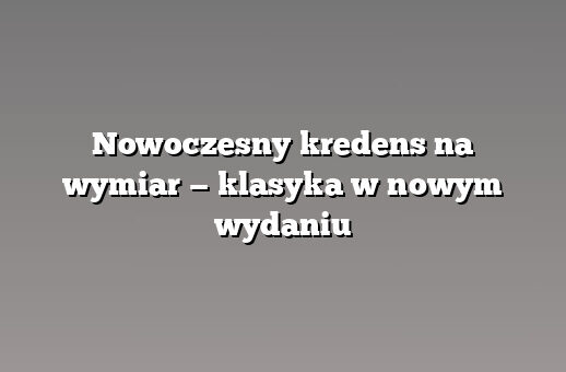Nowoczesny kredens na wymiar — klasyka w nowym wydaniu