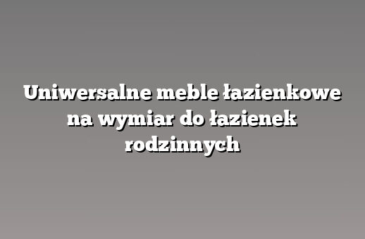 Uniwersalne meble łazienkowe na wymiar do łazienek rodzinnych