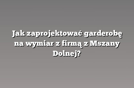 Jak zaprojektować garderobę na wymiar z firmą z Mszany Dolnej?