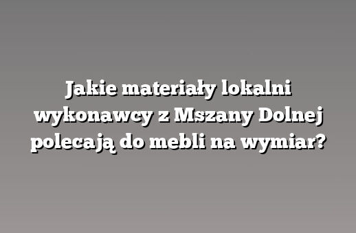 Jakie materiały lokalni wykonawcy z Mszany Dolnej polecają do mebli na wymiar?