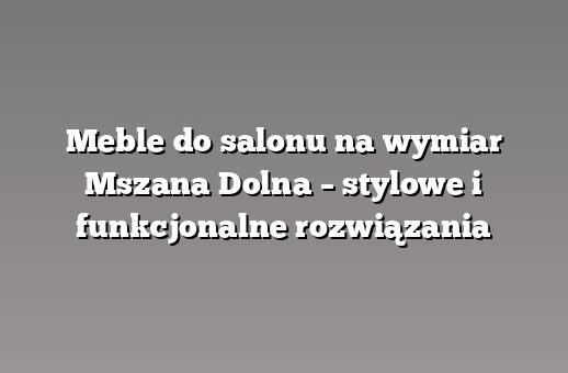 Meble do salonu na wymiar Mszana Dolna – stylowe i funkcjonalne rozwiązania