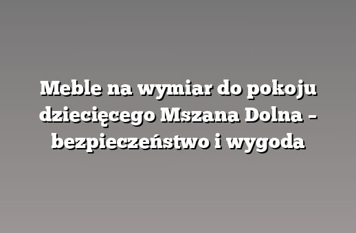 Meble na wymiar do pokoju dziecięcego Mszana Dolna – bezpieczeństwo i wygoda