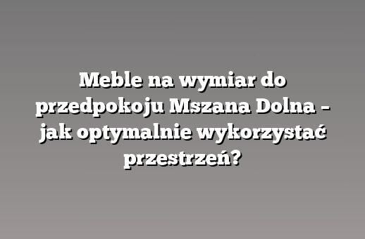Meble na wymiar do przedpokoju Mszana Dolna – jak optymalnie wykorzystać przestrzeń?