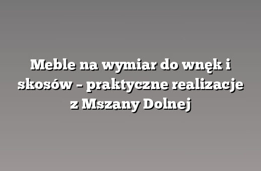Meble na wymiar do wnęk i skosów – praktyczne realizacje z Mszany Dolnej