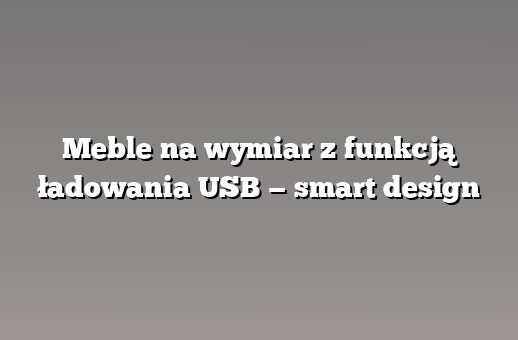 Meble na wymiar z funkcją ładowania USB — smart design