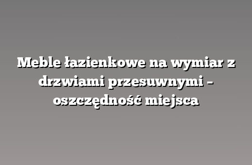 Meble łazienkowe na wymiar z drzwiami przesuwnymi – oszczędność miejsca