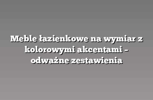 Meble łazienkowe na wymiar z kolorowymi akcentami – odważne zestawienia