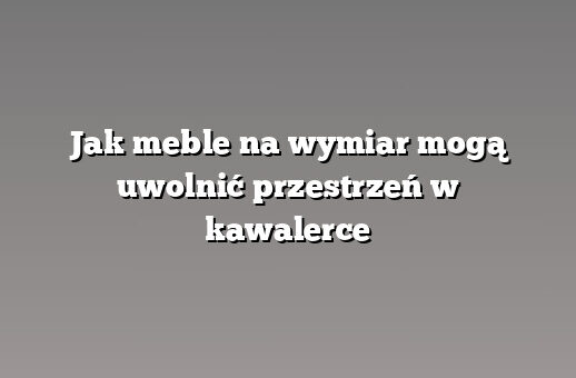 Jak meble na wymiar mogą uwolnić przestrzeń w kawalerce