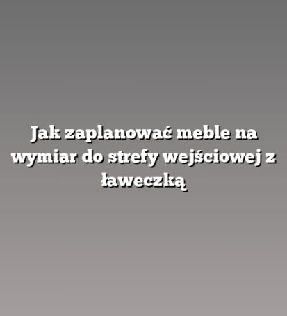 Jak zaplanować meble na wymiar do strefy wejściowej z ławeczką