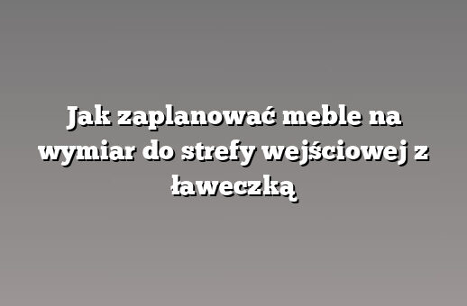 Jak zaplanować meble na wymiar do strefy wejściowej z ławeczką