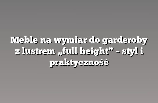 Meble na wymiar do garderoby z lustrem „full height” – styl i praktyczność