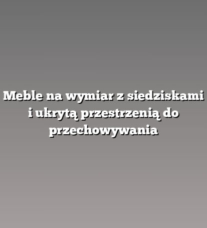 Meble na wymiar z siedziskami i ukrytą przestrzenią do przechowywania
