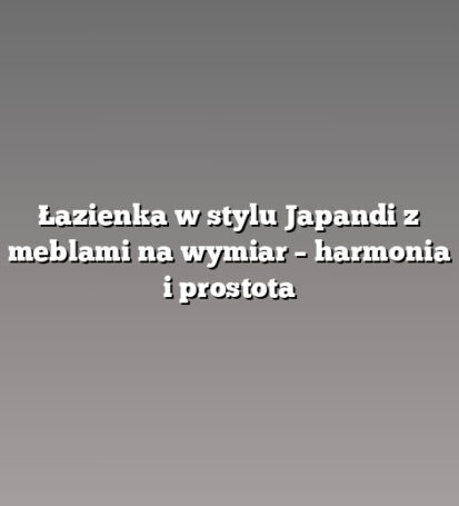 Łazienka w stylu Japandi z meblami na wymiar – harmonia i prostota