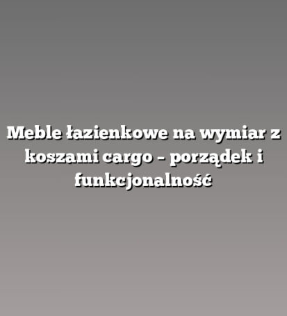 Meble łazienkowe na wymiar z koszami cargo – porządek i funkcjonalność