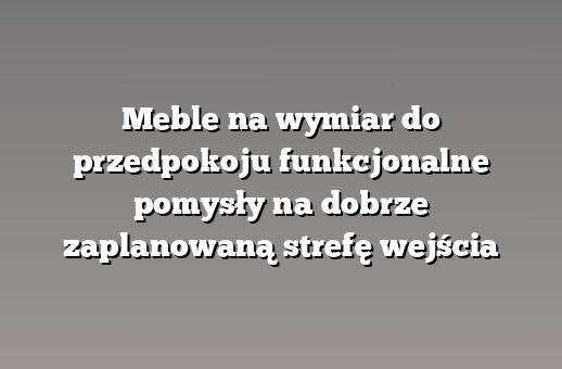 Meble na wymiar do przedpokoju funkcjonalne pomysły na dobrze zaplanowaną strefę wejścia