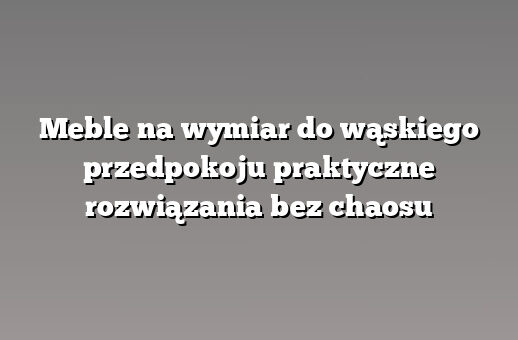Meble na wymiar do wąskiego przedpokoju praktyczne rozwiązania bez chaosu