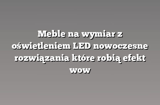 Meble na wymiar z oświetleniem LED nowoczesne rozwiązania które robią efekt wow