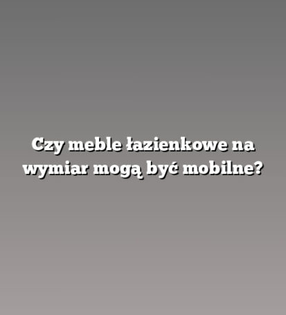 Czy meble łazienkowe na wymiar mogą być mobilne?