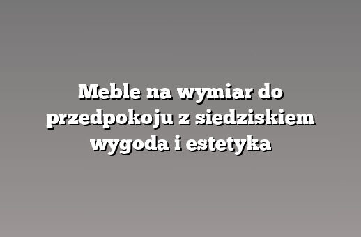 Meble na wymiar do przedpokoju z siedziskiem wygoda i estetyka