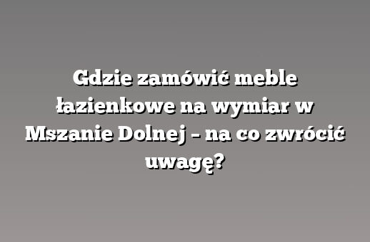 Gdzie zamówić meble łazienkowe na wymiar w Mszanie Dolnej – na co zwrócić uwagę?