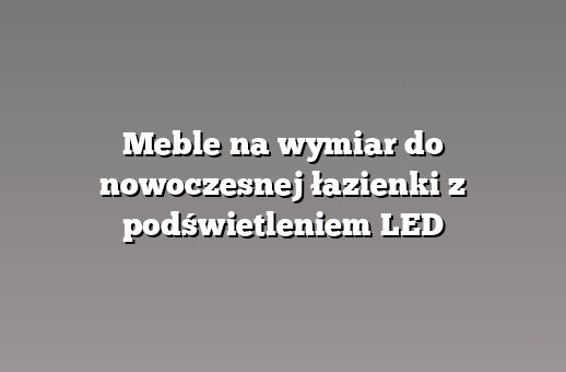 Meble na wymiar do nowoczesnej łazienki z podświetleniem LED
