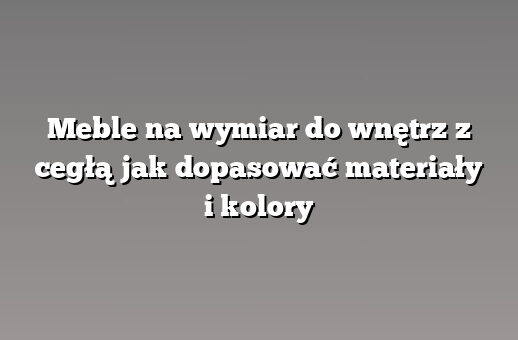 Meble na wymiar do wnętrz z cegłą jak dopasować materiały i kolory