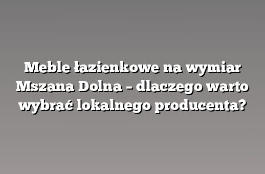 Meble łazienkowe na wymiar Mszana Dolna – dlaczego warto wybrać lokalnego producenta?
